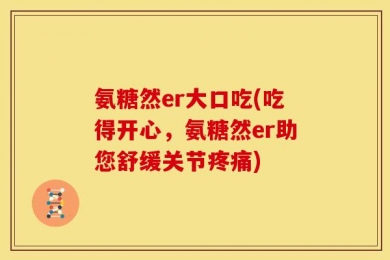 氨糖然er大口吃(吃得开心，氨糖然er助您舒缓关节疼痛)