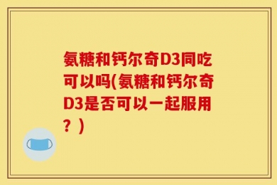 氨糖和钙尔奇D3同吃可以吗(氨糖和钙尔奇D3是否可以一起服用？)