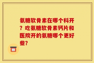 氨糖软骨素在哪个科开？吃氨糖软骨素钙片和医院开的氨糖哪个更好些？