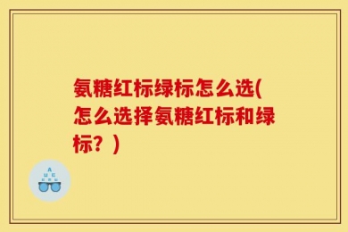 氨糖红标绿标怎么选(怎么选择氨糖红标和绿标？)
