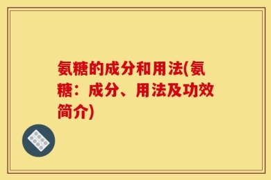 氨糖的成分和用法(氨糖：成分、用法及功效简介)