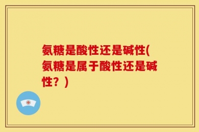 氨糖是酸性还是碱性(氨糖是属于酸性还是碱性？)