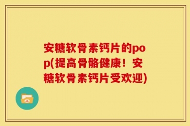安糖软骨素钙片的pop(提高骨骼健康！安糖软骨素钙片受欢迎)