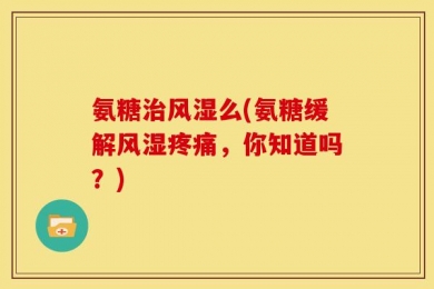 氨糖治风湿么(氨糖缓解风湿疼痛，你知道吗？)
