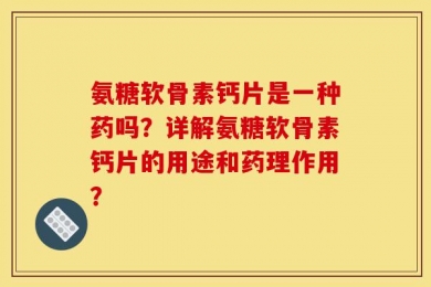 氨糖软骨素钙片是一种药吗？详解氨糖软骨素钙片的用途和药理作用？