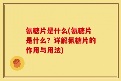 氨糖片是什么(氨糖片是什么？详解氨糖片的作用与用法)