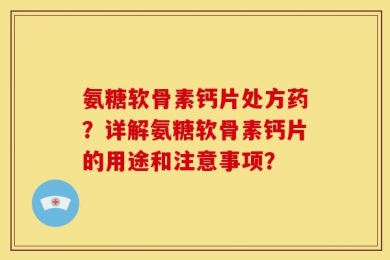 氨糖软骨素钙片处方药？详解氨糖软骨素钙片的用途和注意事项？