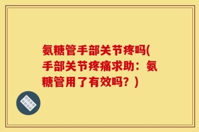 氨糖管手部关节疼吗(手部关节疼痛求助：氨糖管用了有效吗？)
