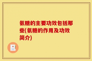 氨糖的主要功效包括那些(氨糖的作用及功效简介)