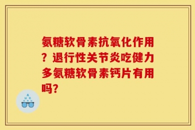 氨糖软骨素抗氧化作用？退行性关节炎吃健力多氨糖软骨素钙片有用吗？