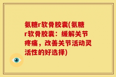 氨糖r软骨胶囊(氨糖r软骨胶囊：缓解关节疼痛，改善关节活动灵活性的好选择)