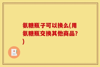 氨糖瓶子可以换么(用氨糖瓶交换其他商品？)