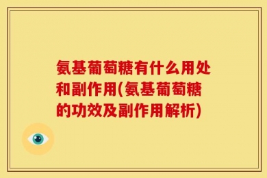 氨基葡萄糖有什么用处和副作用(氨基葡萄糖的功效及副作用解析)