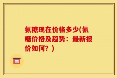氨糖现在价格多少(氨糖价格及趋势：最新报价如何？)