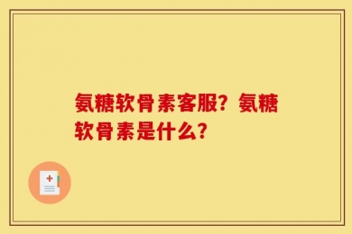 氨糖软骨素客服？氨糖软骨素是什么？