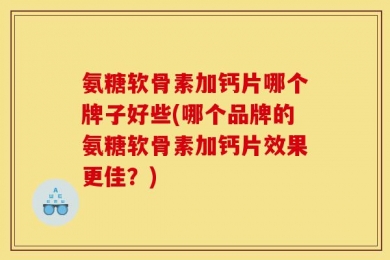 氨糖软骨素加钙片哪个牌子好些(哪个品牌的氨糖软骨素加钙片效果更佳？)