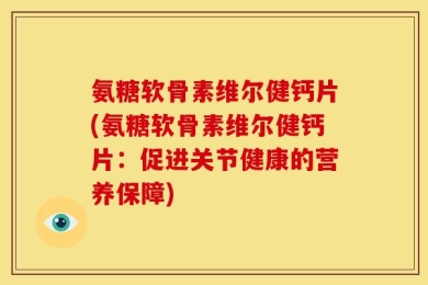 氨糖软骨素维尔健钙片(氨糖软骨素维尔健钙片：促进关节健康的营养保障)