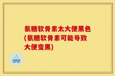 氨糖软骨素太大便黑色(氨糖软骨素可能导致大便变黑)
