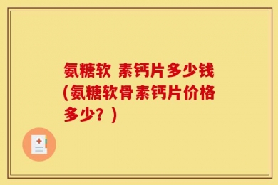 氨糖软 素钙片多少钱(氨糖软骨素钙片价格多少？)