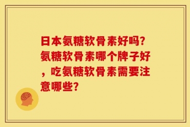 日本氨糖软骨素好吗？氨糖软骨素哪个牌子好，吃氨糖软骨素需要注意哪些？