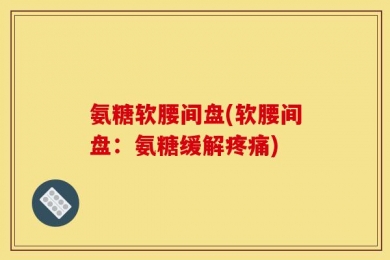 氨糖软腰间盘(软腰间盘：氨糖缓解疼痛)