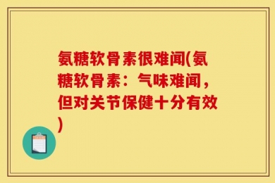 氨糖软骨素很难闻(氨糖软骨素：气味难闻，但对关节保健十分有效)