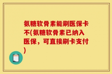 氨糖软骨素能刷医保卡不(氨糖软骨素已纳入医保，可直接刷卡支付)