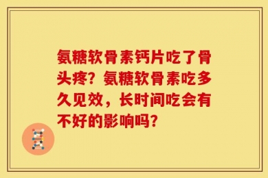 氨糖软骨素钙片吃了骨头疼？氨糖软骨素吃多久见效，长时间吃会有不好的影响吗？