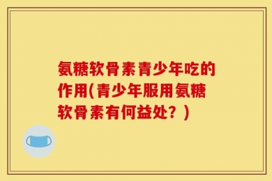 氨糖软骨素青少年吃的作用(青少年服用氨糖软骨素有何益处？)