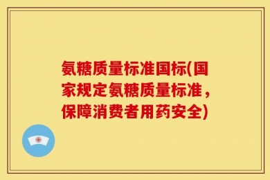 氨糖质量标准国标(国家规定氨糖质量标准，保障消费者用药安全)