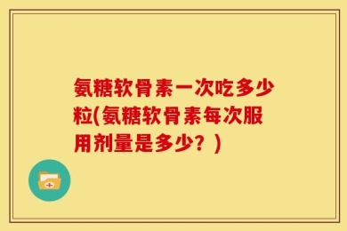 氨糖软骨素一次吃多少粒(氨糖软骨素每次服用剂量是多少？)