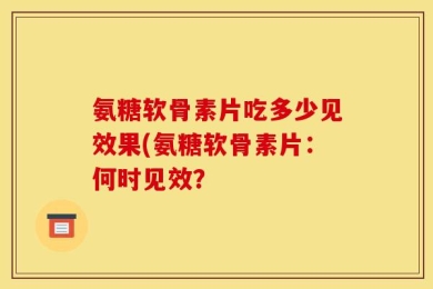 氨糖软骨素片吃多少见效果(氨糖软骨素片：何时见效？