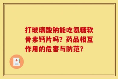 打玻璃酸钠能吃氨糖软骨素钙片吗？药品相互作用的危害与防范？