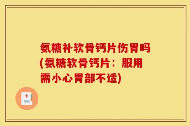 氨糖补软骨钙片伤胃吗(氨糖软骨钙片：服用需小心胃部不适)
