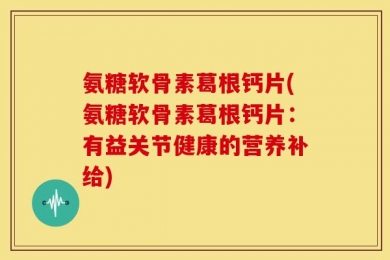 氨糖软骨素葛根钙片(氨糖软骨素葛根钙片：有益关节健康的营养补给)