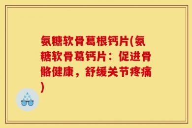 氨糖软骨葛根钙片(氨糖软骨葛钙片：促进骨骼健康，舒缓关节疼痛)
