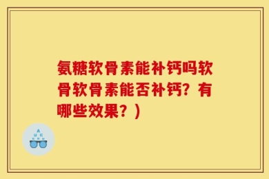 氨糖软骨素能补钙吗软骨软骨素能否补钙？有哪些效果？)