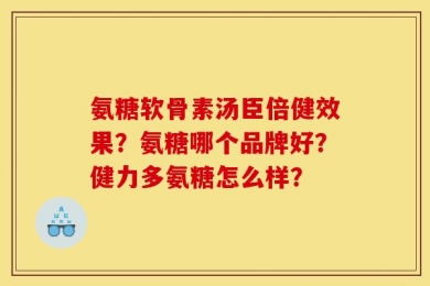 氨糖软骨素汤臣倍健效果？氨糖哪个品牌好？健力多氨糖怎么样？