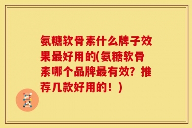 氨糖软骨素什么牌子效果最好用的(氨糖软骨素哪个品牌最有效？推荐几款好用的！)