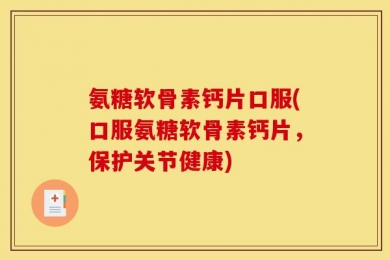氨糖软骨素钙片口服(口服氨糖软骨素钙片，保护关节健康)