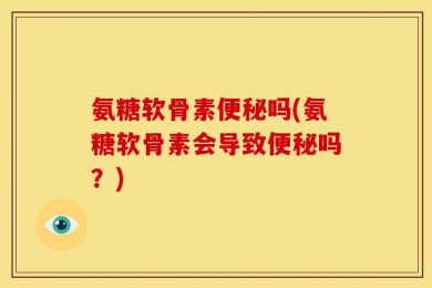 氨糖软骨素便秘吗(氨糖软骨素会导致便秘吗？)