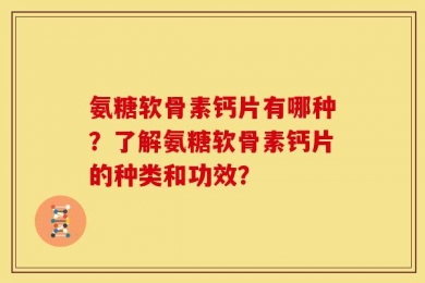 氨糖软骨素钙片有哪种？了解氨糖软骨素钙片的种类和功效？