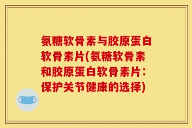 氨糖软骨素与胶原蛋白软骨素片(氨糖软骨素和胶原蛋白软骨素片：保护关节健康的选择)