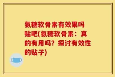 氨糖软骨素有效果吗 贴吧(氨糖软骨素：真的有用吗？探讨有效性的贴子)