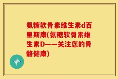 氨糖软骨素维生素d百里斯康(氨糖软骨素维生素D——关注您的骨骼健康)