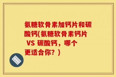 氨糖软骨素加钙片和碳酸钙(氨糖软骨素钙片 VS 碳酸钙，哪个更适合你？)