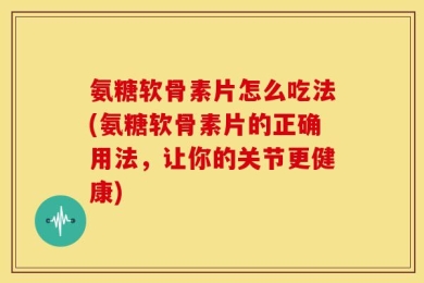 氨糖软骨素片怎么吃法(氨糖软骨素片的正确用法，让你的关节更健康)