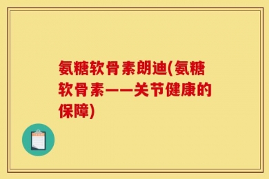氨糖软骨素朗迪(氨糖软骨素——关节健康的保障)