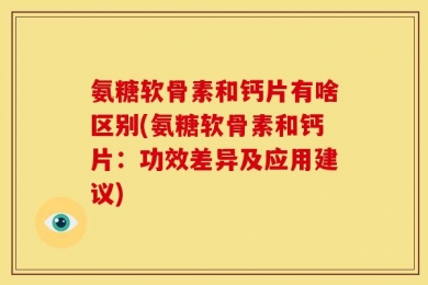 氨糖软骨素和钙片有啥区别(氨糖软骨素和钙片：功效差异及应用建议)