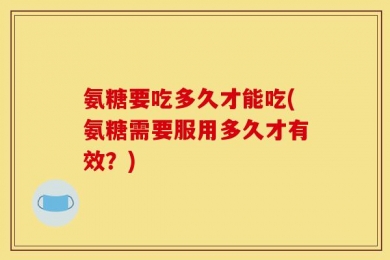 氨糖要吃多久才能吃(氨糖需要服用多久才有效？)